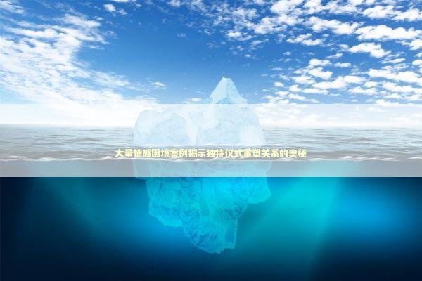 大量情感困境案例揭示独特仪式重塑关系的奥秘 新闻