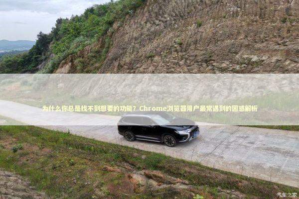 为什么你总是找不到想要的功能？Chrome浏览器用户最常遇到的困惑解析 IT技术